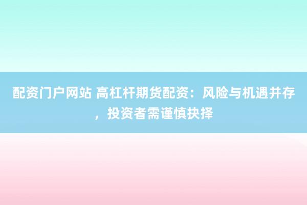 配资门户网站 高杠杆期货配资：风险与机遇并存，投资者需谨慎抉择