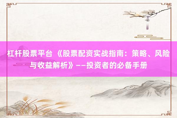 杠杆股票平台 《股票配资实战指南：策略、风险与收益解析》——投资者的必备手册