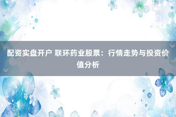 配资实盘开户 联环药业股票：行情走势与投资价值分析