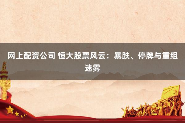 网上配资公司 恒大股票风云：暴跌、停牌与重组迷雾