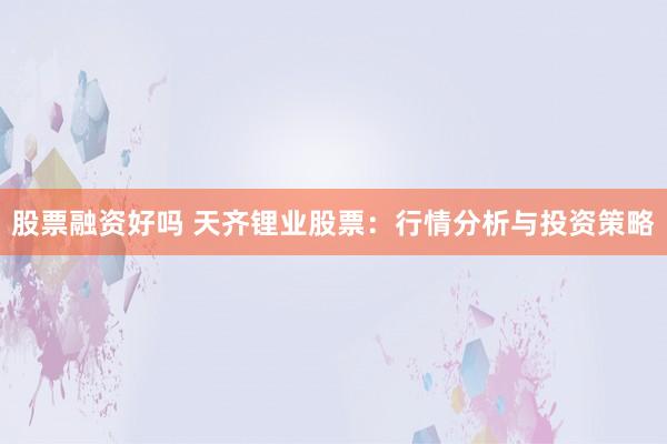 股票融资好吗 天齐锂业股票：行情分析与投资策略