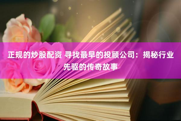 正规的炒股配资 寻找最早的投顾公司：揭秘行业先驱的传奇故事