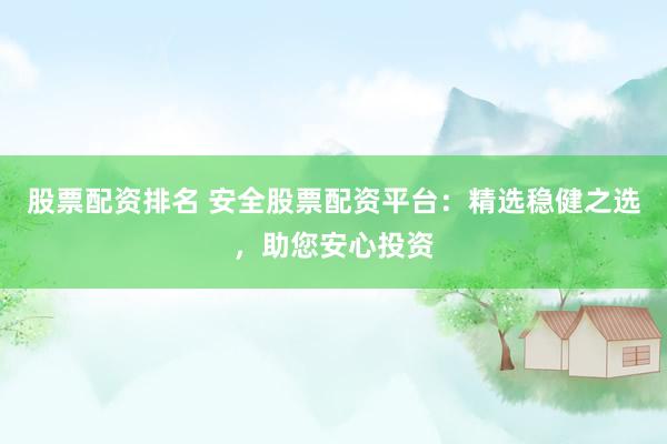 股票配资排名 安全股票配资平台：精选稳健之选，助您安心投资