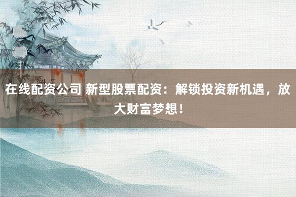 在线配资公司 新型股票配资：解锁投资新机遇，放大财富梦想！