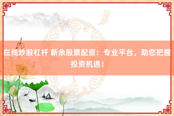 在线炒股杠杆 新余股票配资：专业平台，助您把握投资机遇！
