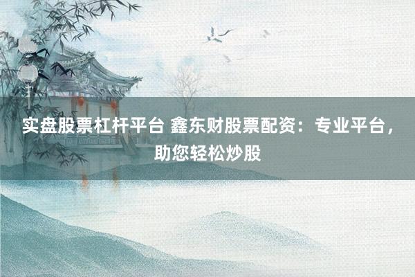 实盘股票杠杆平台 鑫东财股票配资：专业平台，助您轻松炒股