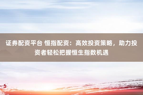 证券配资平台 恒指配资：高效投资策略，助力投资者轻松把握恒生指数机遇