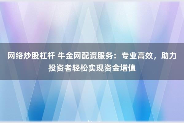 网络炒股杠杆 牛金网配资服务：专业高效，助力投资者轻松实现资金增值