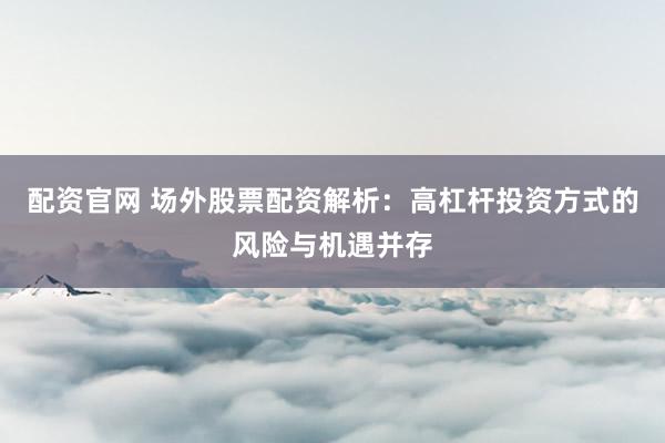 配资官网 场外股票配资解析：高杠杆投资方式的风险与机遇并存