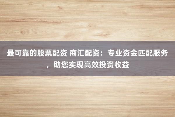 最可靠的股票配资 商汇配资：专业资金匹配服务，助您实现高效投资收益