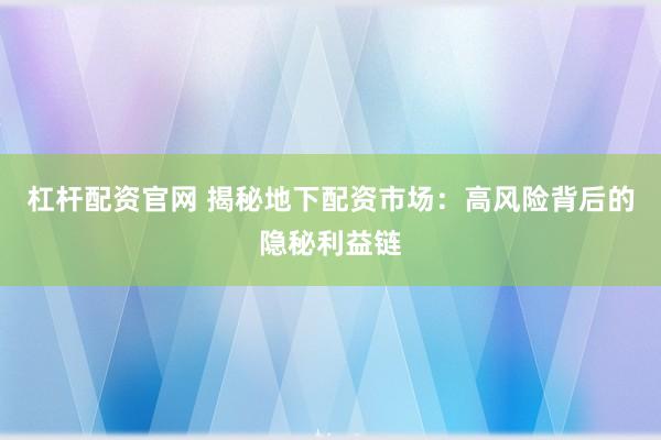 杠杆配资官网 揭秘地下配资市场：高风险背后的隐秘利益链
