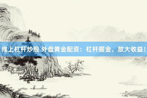 线上杠杆炒股 外盘黄金配资：杠杆掘金，放大收益！