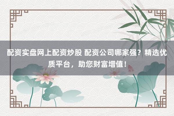 配资实盘网上配资炒股 配资公司哪家强？精选优质平台，助您财富增值！