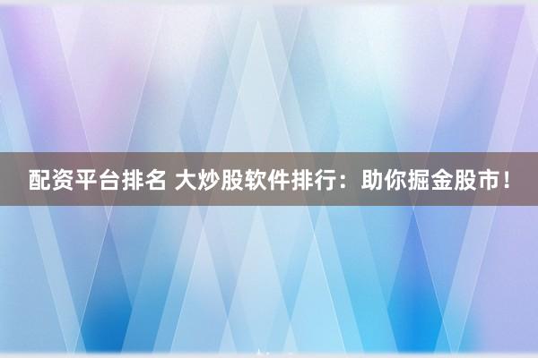 配资平台排名 大炒股软件排行：助你掘金股市！