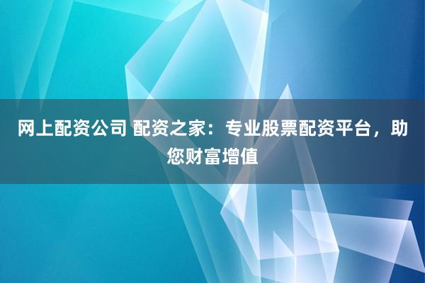 网上配资公司 配资之家：专业股票配资平台，助您财富增值