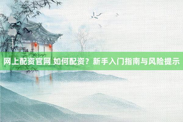 网上配资官网 如何配资？新手入门指南与风险提示