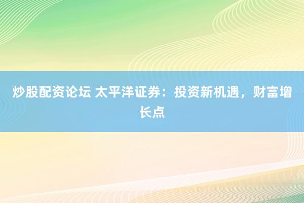 炒股配资论坛 太平洋证券：投资新机遇，财富增长点