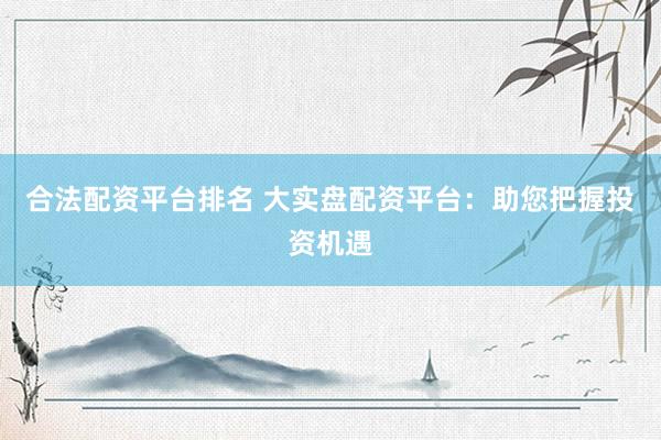 合法配资平台排名 大实盘配资平台：助您把握投资机遇