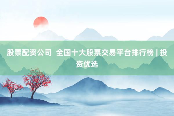 股票配资公司  全国十大股票交易平台排行榜 | 投资优选