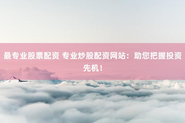 最专业股票配资 专业炒股配资网站：助您把握投资先机！