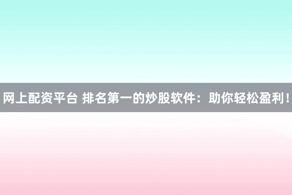 网上配资平台 排名第一的炒股软件：助你轻松盈利！