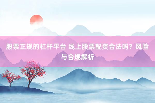 股票正规的杠杆平台 线上股票配资合法吗？风险与合规解析