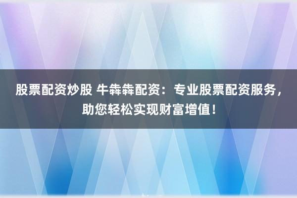 股票配资炒股 牛犇犇配资：专业股票配资服务，助您轻松实现财富增值！