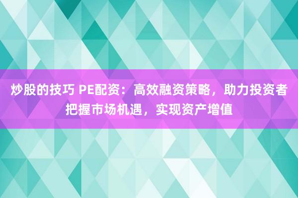 炒股的技巧 PE配资：高效融资策略，助力投资者把握市场机遇，实现资产增值