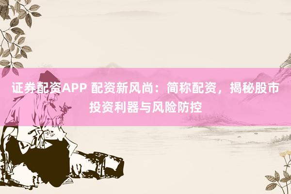 证券配资APP 配资新风尚：简称配资，揭秘股市投资利器与风险防控