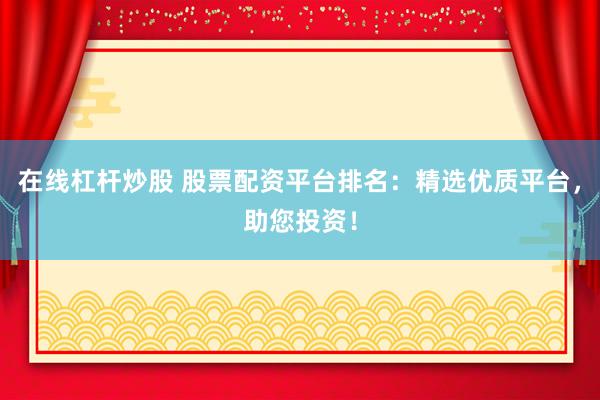在线杠杆炒股 股票配资平台排名：精选优质平台，助您投资！
