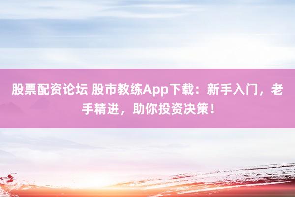 股票配资论坛 股市教练App下载：新手入门，老手精进，助你投资决策！