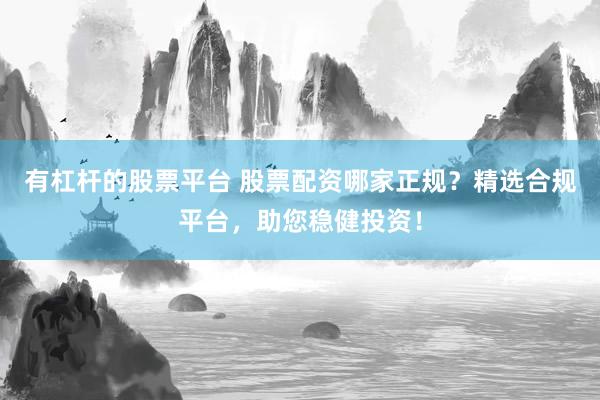 有杠杆的股票平台 股票配资哪家正规？精选合规平台，助您稳健投资！