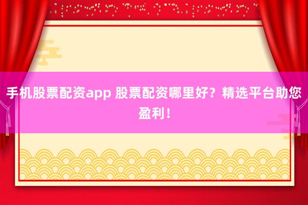 手机股票配资app 股票配资哪里好？精选平台助您盈利！