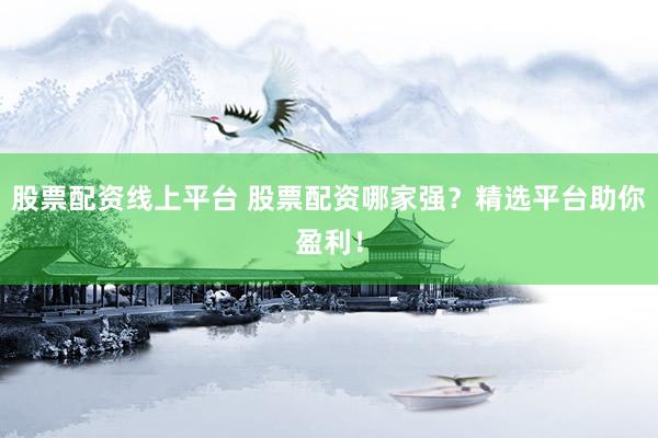 股票配资线上平台 股票配资哪家强？精选平台助你盈利！