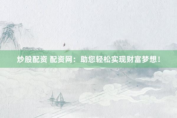 炒股配资 配资网：助您轻松实现财富梦想！