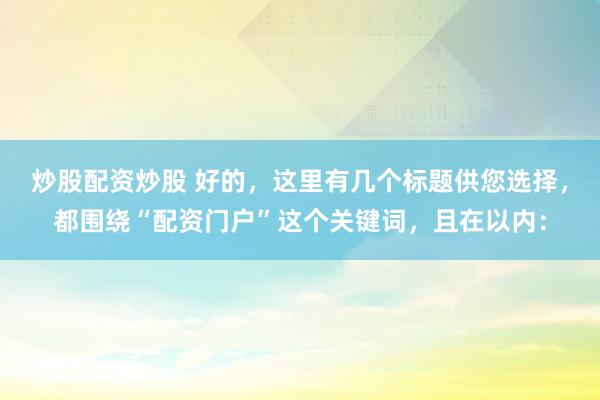 炒股配资炒股 好的，这里有几个标题供您选择，都围绕“配资门户”这个关键词，且在以内：