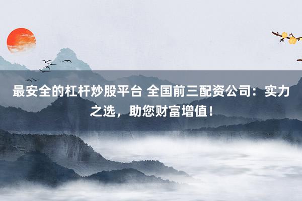 最安全的杠杆炒股平台 全国前三配资公司：实力之选，助您财富增值！