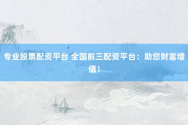 专业股票配资平台 全国前三配资平台：助您财富增值！