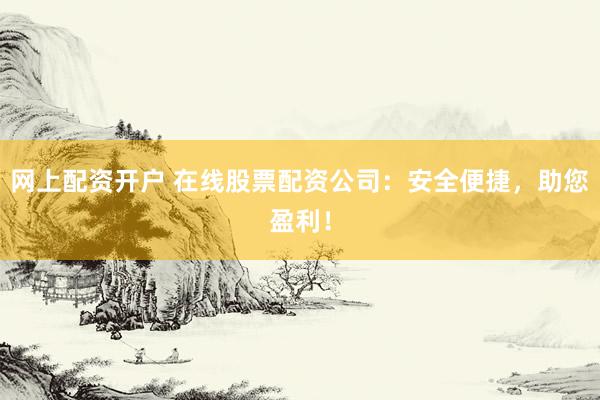 网上配资开户 在线股票配资公司：安全便捷，助您盈利！