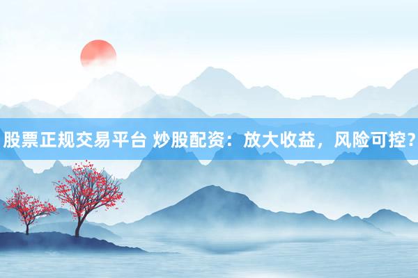 股票正规交易平台 炒股配资：放大收益，风险可控？