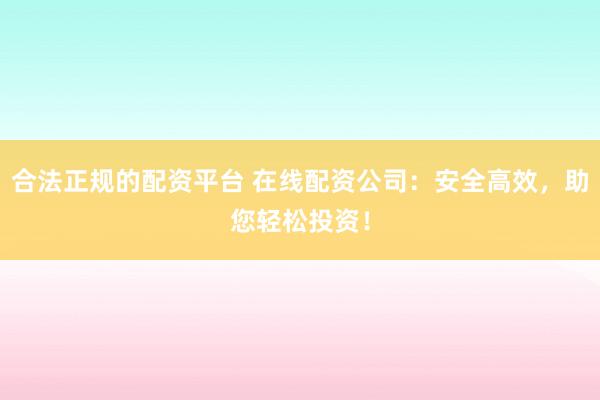 合法正规的配资平台 在线配资公司：安全高效，助您轻松投资！