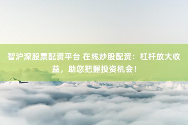 智沪深股票配资平台 在线炒股配资：杠杆放大收益，助您把握投资机会！