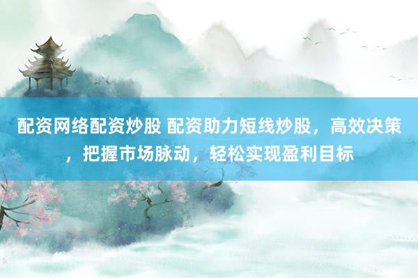 配资网络配资炒股 配资助力短线炒股，高效决策，把握市场脉动，轻松实现盈利目标