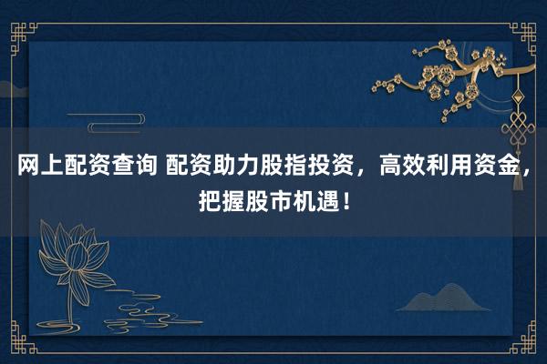 网上配资查询 配资助力股指投资，高效利用资金，把握股市机遇！