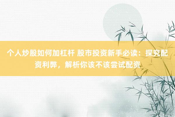 个人炒股如何加杠杆 股市投资新手必读：探究配资利弊，解析你该不该尝试配资