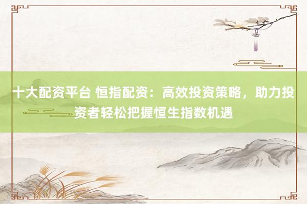 十大配资平台 恒指配资：高效投资策略，助力投资者轻松把握恒生指数机遇
