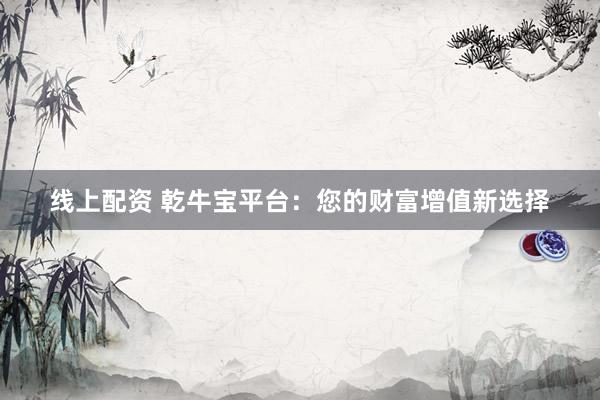 线上配资 乾牛宝平台：您的财富增值新选择
