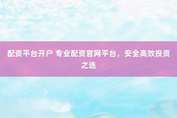 配资平台开户 专业配资官网平台，安全高效投资之选