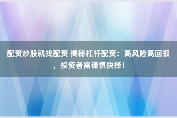 配资炒股就找配资 揭秘杠杆配资：高风险高回报，投资者需谨慎抉择！