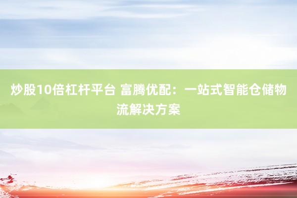 炒股10倍杠杆平台 富腾优配：一站式智能仓储物流解决方案
